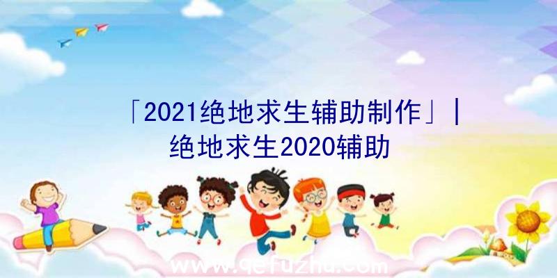 「2021绝地求生辅助制作」|绝地求生2020辅助